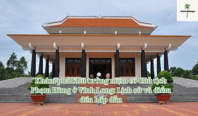 Khám phá Khu tưởng niệm cố Chủ tịch Phạm Hùng ở Vĩnh Long: Lịch sử và điểm đến hấp dẫn