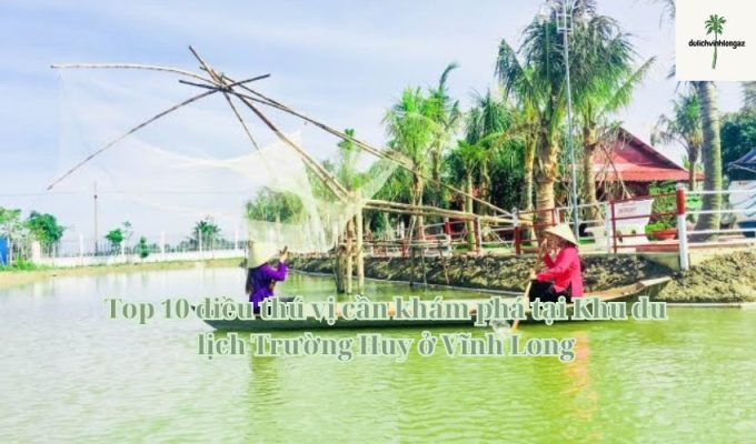 Top 10 điều thú vị cần khám phá tại Khu du lịch Trường Huy ở Vĩnh Long