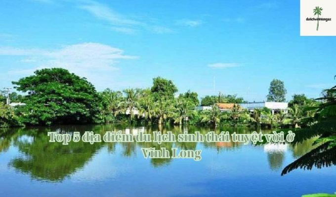 Top 5 địa điểm du lịch sinh thái tuyệt vời ở Vĩnh Long