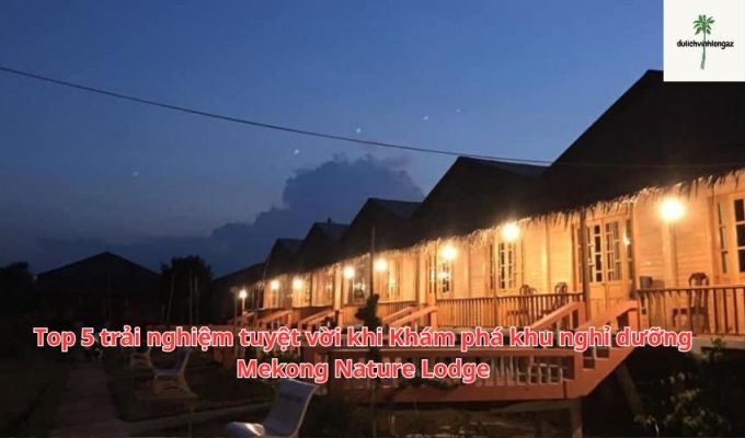 Top 5 trải nghiệm tuyệt vời khi Khám phá khu nghỉ dưỡng Mekong Nature Lodge