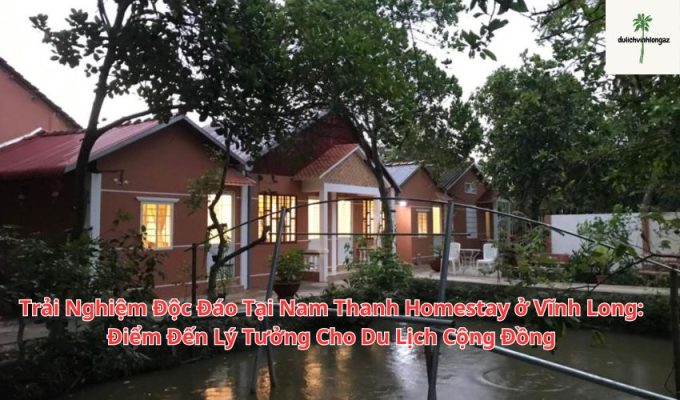 Trải Nghiệm Độc Đáo Tại Nam Thanh Homestay ở Vĩnh Long: Điểm Đến Lý Tưởng Cho Du Lịch Cộng Đồng