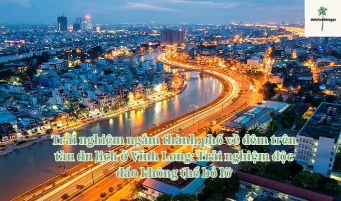 Trải nghiệm ngắm thành phố về đêm trên tàu du lịch ở Vĩnh Long: Trải nghiệm độc đáo không thể bỏ lỡ